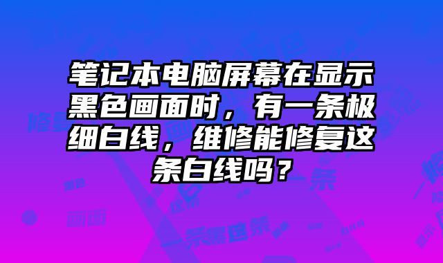 筆記本電腦屏幕在顯示黑色畫面時，有一條極細白線，維修能修復這條白線嗎？
