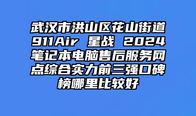 武漢市洪山區花山街道911Air 星戰 2024筆記本電腦售后服務網點綜合實力前三強口碑榜哪里比較好