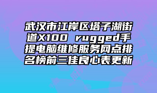武漢市江岸區塔子湖街道X100 rugged手提電腦維修服務網點排名榜前三佳良心表更新