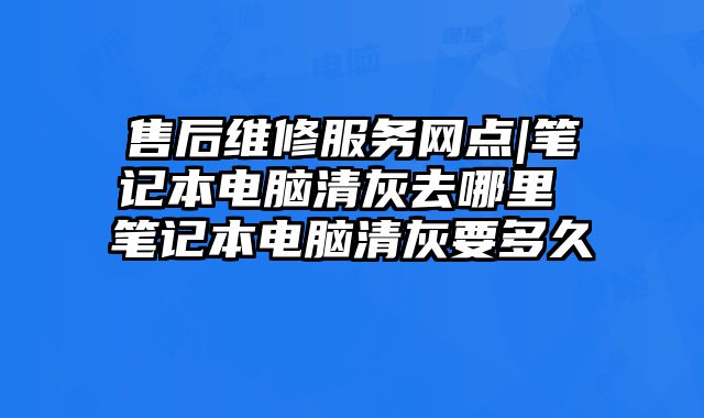 售后維修服務網點|筆記本電腦清灰去哪里 筆記本電腦清灰要多久