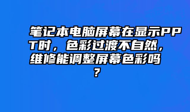 筆記本電腦屏幕在顯示PPT時，色彩過渡不自然，維修能調整屏幕色彩嗎？