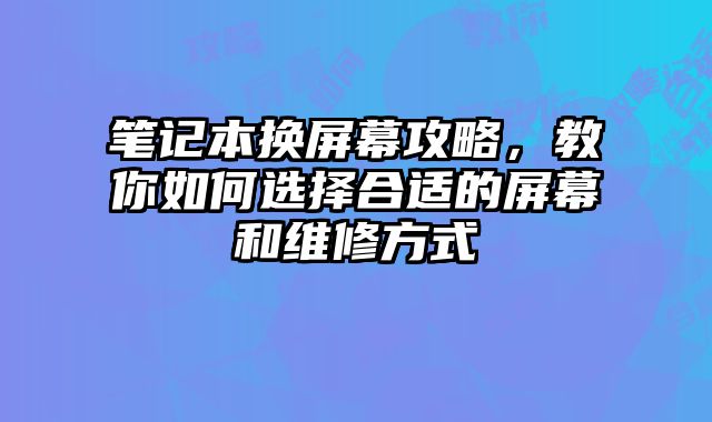 筆記本換屏幕攻略，教你如何選擇合適的屏幕和維修方式
