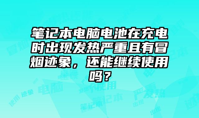 筆記本電腦電池在充電時出現(xiàn)發(fā)熱嚴重且有冒煙跡象，還能繼續(xù)使用嗎？