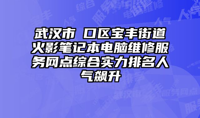 武漢市硚口區寶豐街道火影筆記本電腦維修服務網點綜合實力排名人氣飆升