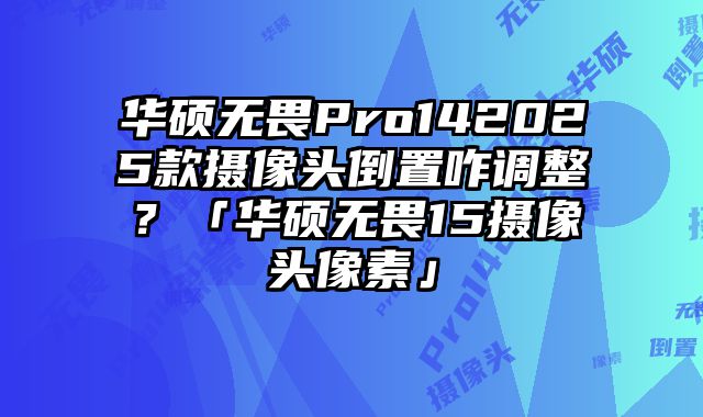 華碩無畏Pro142025款攝像頭倒置咋調整？「華碩無畏15攝像頭像素」