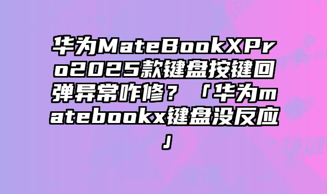 華為MateBookXPro2025款鍵盤按鍵回彈異常咋修？「華為matebookx鍵盤沒反應」