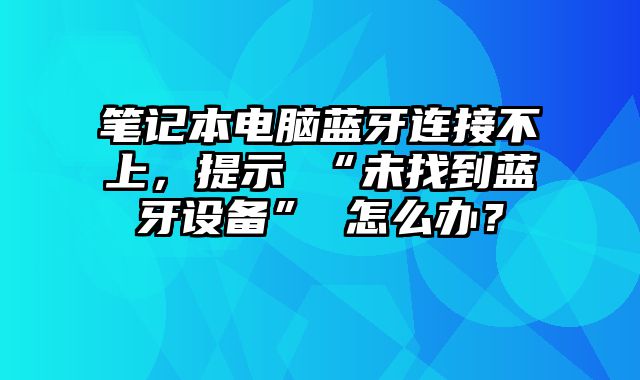 筆記本電腦藍牙連接不上，提示 “未找到藍牙設備” 怎么辦？