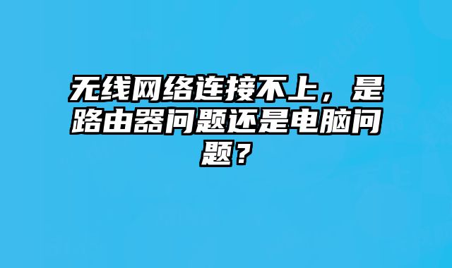 無線網絡連接不上，是路由器問題還是電腦問題？