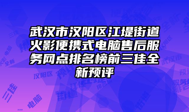 武漢市漢陽區(qū)江堤街道火影便攜式電腦售后服務(wù)網(wǎng)點排名榜前三佳全新預(yù)評