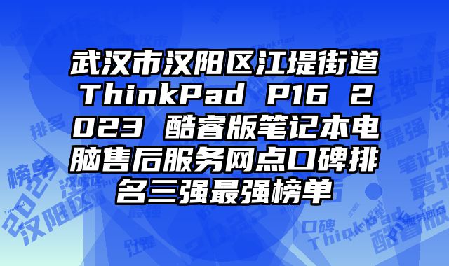 武漢市漢陽區江堤街道ThinkPad P16 2023 酷睿版筆記本電腦售后服務網點口碑排名三強最強榜單