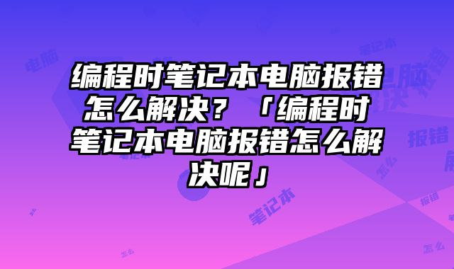 編程時筆記本電腦報錯怎么解決？「編程時筆記本電腦報錯怎么解決呢」