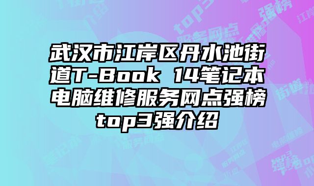 武漢市江岸區丹水池街道T-Book 14筆記本電腦維修服務網點強榜top3強介紹