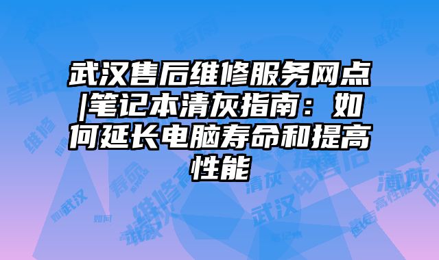 武漢售后維修服務網點|筆記本清灰指南：如何延長電腦壽命和提高性能