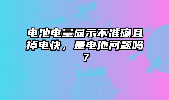 電池電量顯示不準確且掉電快，是電池問題嗎？