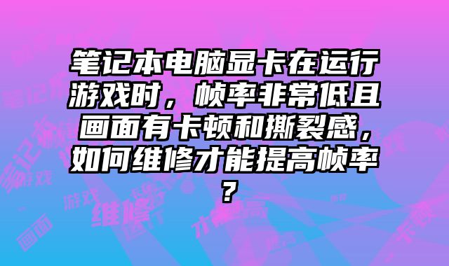 筆記本電腦顯卡在運行游戲時，幀率非常低且畫面有卡頓和撕裂感，如何維修才能提高幀率？