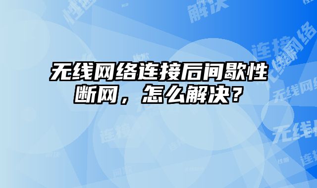 無線網絡連接后間歇性斷網，怎么解決？