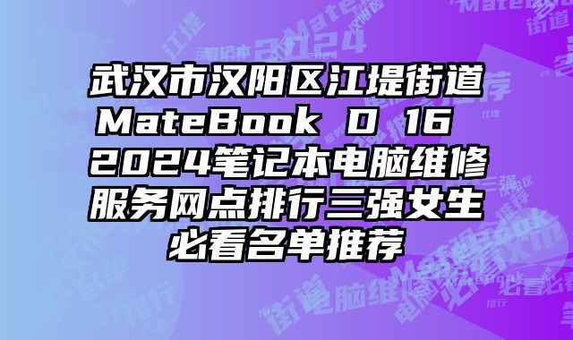 武漢市漢陽區江堤街道MateBook D 16 2024筆記本電腦維修服務網點排行三強女生必看名單推薦