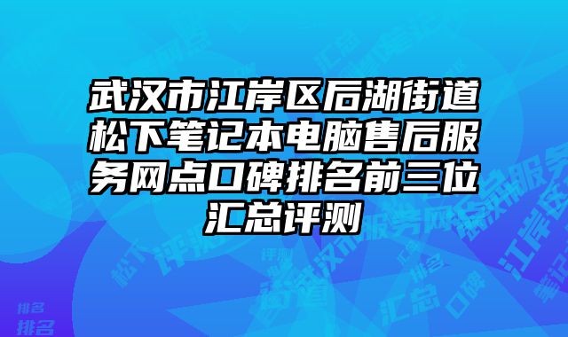 武漢市江岸區后湖街道松下筆記本電腦售后服務網點口碑排名前三位匯總評測