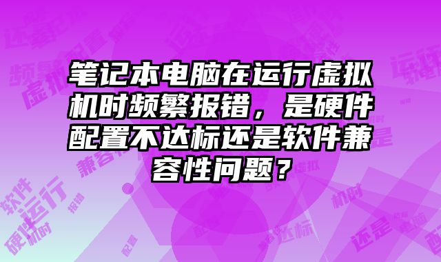 筆記本電腦在運行虛擬機時頻繁報錯，是硬件配置不達標還是軟件兼容性問題？