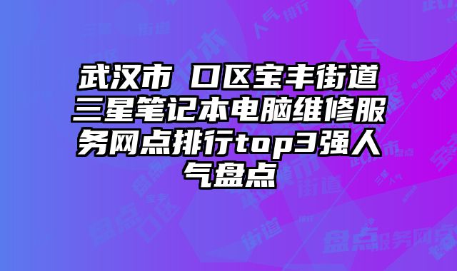 武漢市硚口區(qū)寶豐街道三星筆記本電腦維修服務網點排行top3強人氣盤點