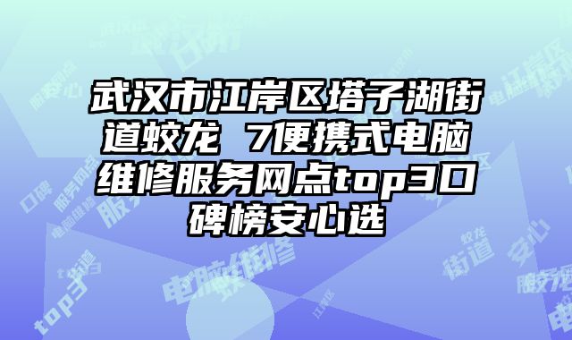 武漢市江岸區塔子湖街道蛟龍 7便攜式電腦維修服務網點top3口碑榜安心選