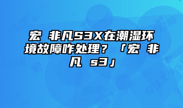 宏碁非凡S3X在潮濕環境故障咋處理？「宏碁非凡 s3」