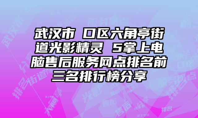 武漢市硚口區六角亭街道光影精靈 5掌上電腦售后服務網點排名前三名排行榜分享