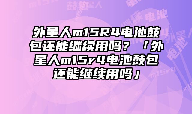 外星人m15R4電池鼓包還能繼續用嗎？「外星人m15r4電池鼓包還能繼續用嗎」