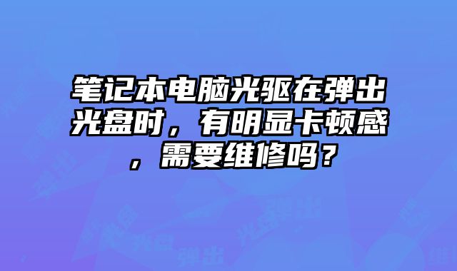 筆記本電腦光驅在彈出光盤時，有明顯卡頓感，需要維修嗎？
