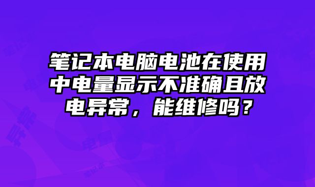筆記本電腦電池在使用中電量顯示不準確且放電異常，能維修嗎？