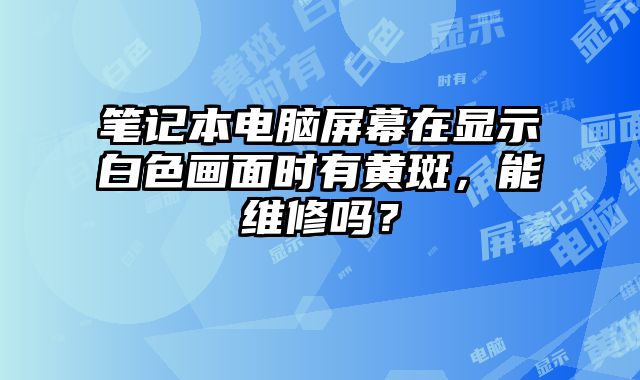 筆記本電腦屏幕在顯示白色畫面時有黃斑，能維修嗎？