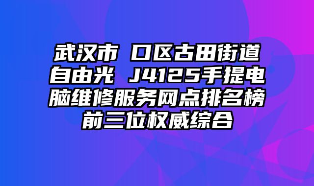 武漢市硚口區古田街道自由光 J4125手提電腦維修服務網點排名榜前三位權威綜合