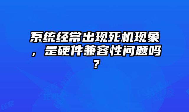 系統經常出現死機現象，是硬件兼容性問題嗎？