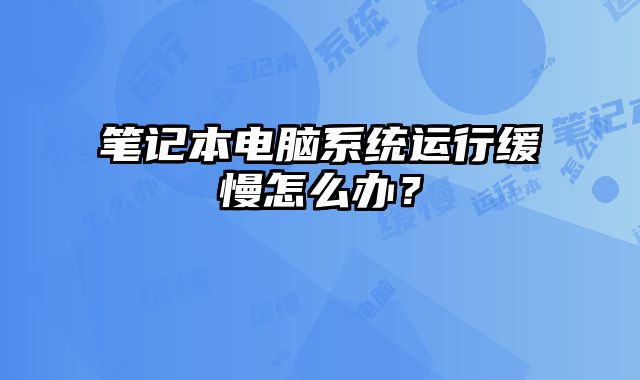 筆記本電腦系統運行緩慢怎么辦？