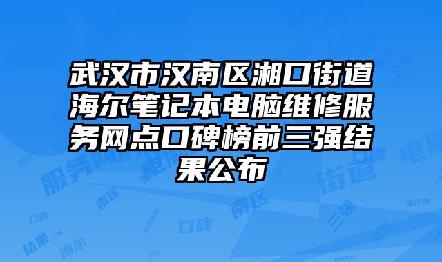 武漢市漢南區湘口街道海爾筆記本電腦維修服務網點口碑榜前三強結果公布