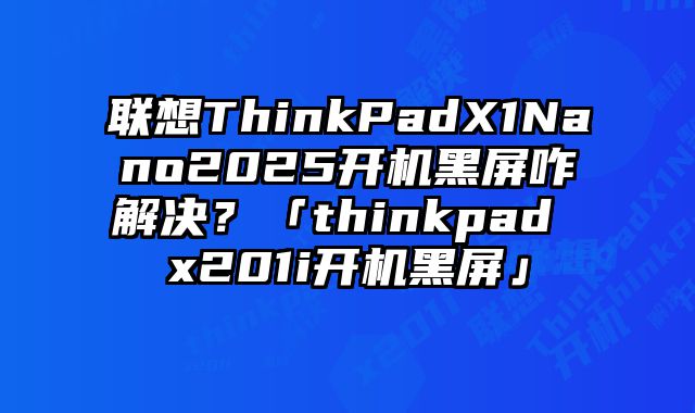 聯想ThinkPadX1Nano2025開機黑屏咋解決？「thinkpad x201i開機黑屏」
