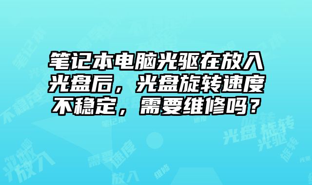 筆記本電腦光驅在放入光盤后，光盤旋轉速度不穩定，需要維修嗎？