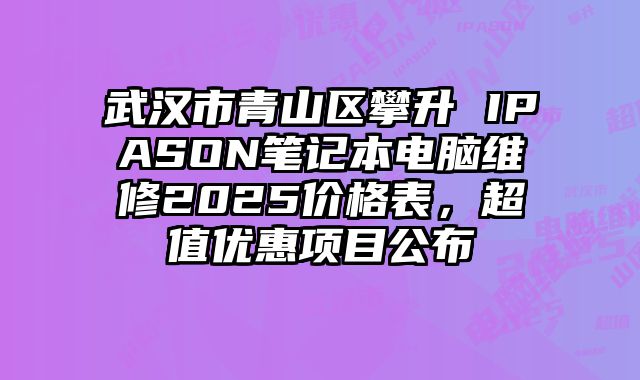 武漢市青山區(qū)攀升 IPASON筆記本電腦維修2025價(jià)格表，超值優(yōu)惠項(xiàng)目公布