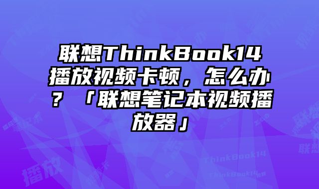 聯想ThinkBook14播放視頻卡頓，怎么辦？「聯想筆記本視頻播放器」