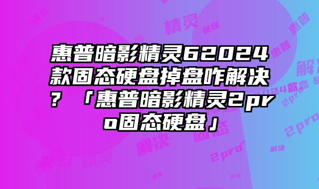 惠普暗影精靈62024款固態硬盤掉盤咋解決？「惠普暗影精靈2pro固態硬盤」