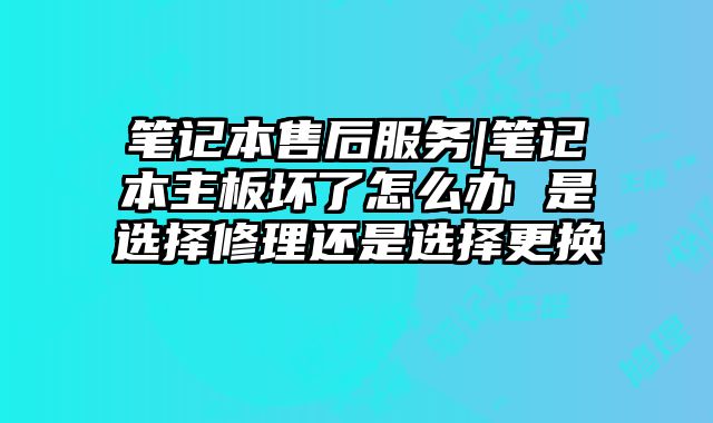 筆記本售后服務|筆記本主板壞了怎么辦 是選擇修理還是選擇更換