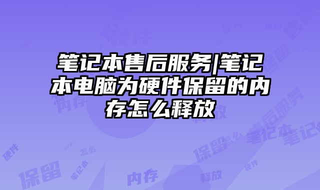 筆記本售后服務|筆記本電腦為硬件保留的內存怎么釋放