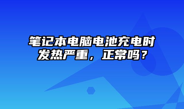 筆記本電腦電池充電時(shí)發(fā)熱嚴(yán)重，正常嗎？