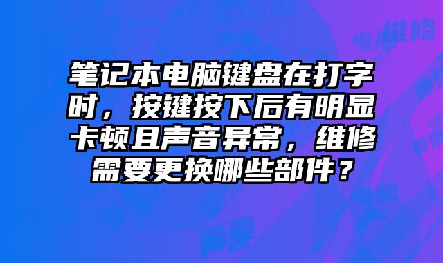 筆記本電腦鍵盤在打字時(shí)，按鍵按下后有明顯卡頓且聲音異常，維修需要更換哪些部件？