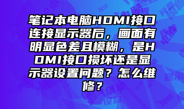 筆記本電腦HDMI接口連接顯示器后，畫面有明顯色差且模糊，是HDMI接口損壞還是顯示器設置問題？怎么維修？