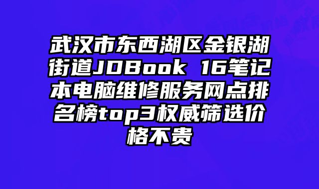 武漢市東西湖區金銀湖街道JDBook 16筆記本電腦維修服務網點排名榜top3權威篩選價格不貴