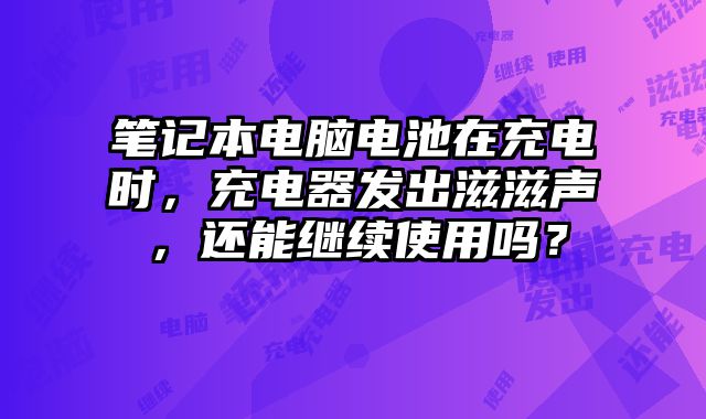 筆記本電腦電池在充電時，充電器發出滋滋聲，還能繼續使用嗎？