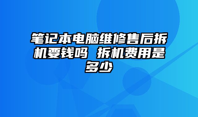 筆記本電腦維修售后拆機要錢嗎 拆機費用是多少