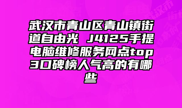 武漢市青山區青山鎮街道自由光 J4125手提電腦維修服務網點top3口碑榜人氣高的有哪些