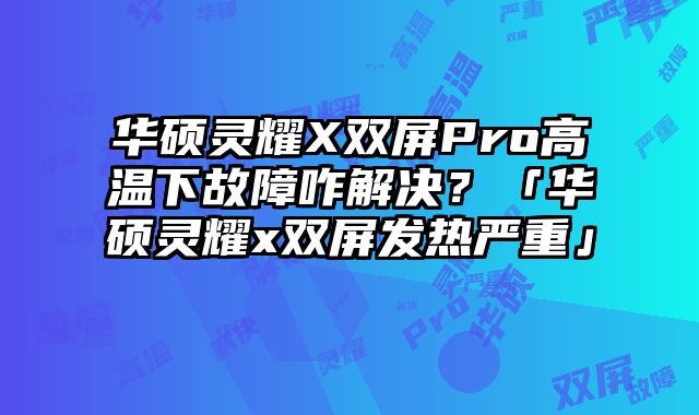 華碩靈耀X雙屏Pro高溫下故障咋解決？「華碩靈耀x雙屏發熱嚴重」